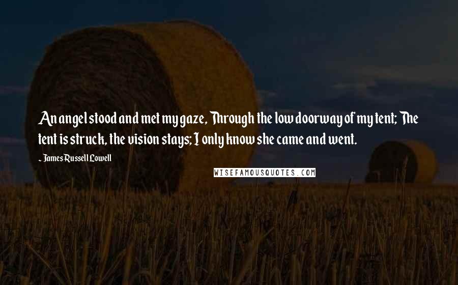 James Russell Lowell Quotes: An angel stood and met my gaze, Through the low doorway of my tent; The tent is struck, the vision stays; I only know she came and went.