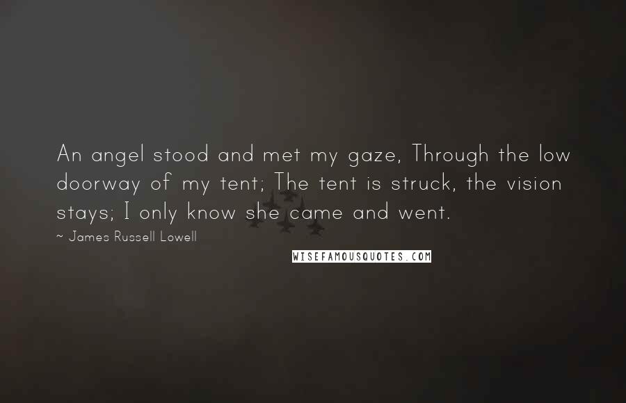 James Russell Lowell Quotes: An angel stood and met my gaze, Through the low doorway of my tent; The tent is struck, the vision stays; I only know she came and went.