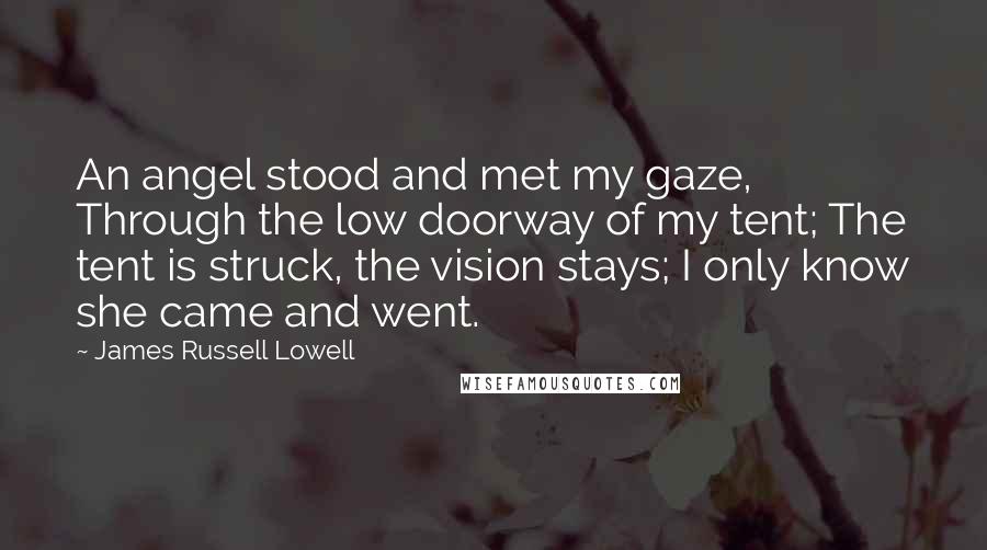 James Russell Lowell Quotes: An angel stood and met my gaze, Through the low doorway of my tent; The tent is struck, the vision stays; I only know she came and went.