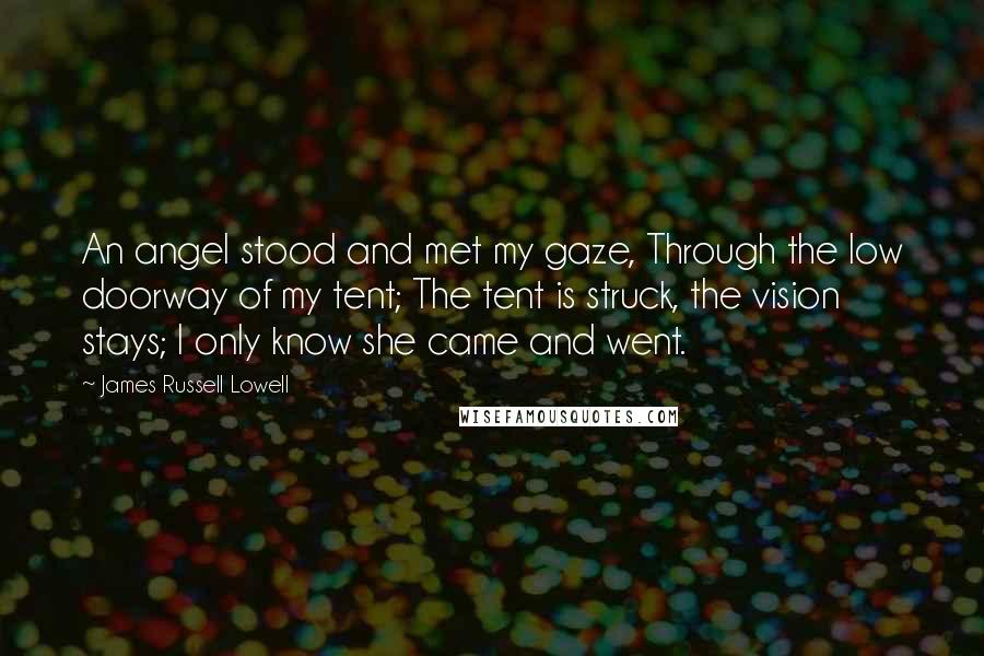 James Russell Lowell Quotes: An angel stood and met my gaze, Through the low doorway of my tent; The tent is struck, the vision stays; I only know she came and went.