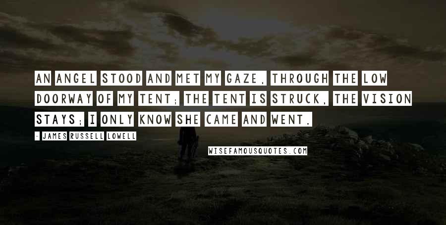 James Russell Lowell Quotes: An angel stood and met my gaze, Through the low doorway of my tent; The tent is struck, the vision stays; I only know she came and went.