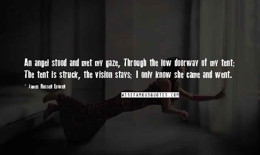 James Russell Lowell Quotes: An angel stood and met my gaze, Through the low doorway of my tent; The tent is struck, the vision stays; I only know she came and went.