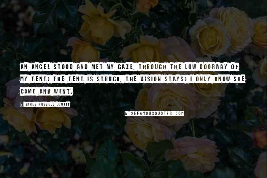 James Russell Lowell Quotes: An angel stood and met my gaze, Through the low doorway of my tent; The tent is struck, the vision stays; I only know she came and went.