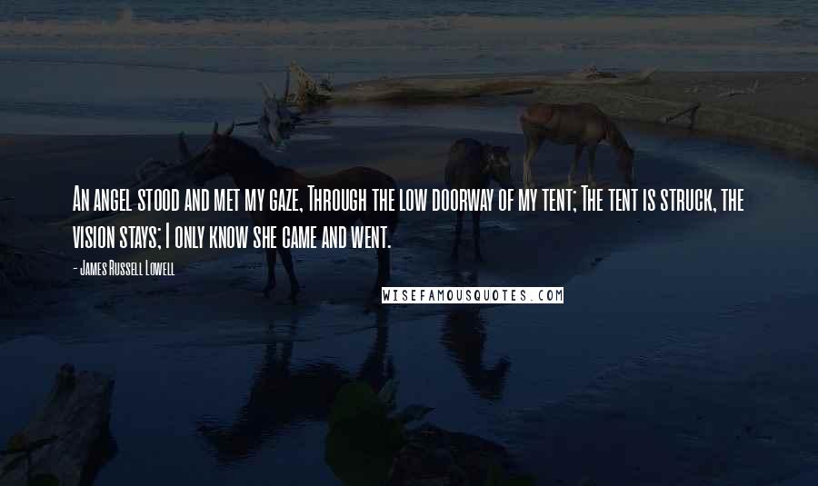 James Russell Lowell Quotes: An angel stood and met my gaze, Through the low doorway of my tent; The tent is struck, the vision stays; I only know she came and went.