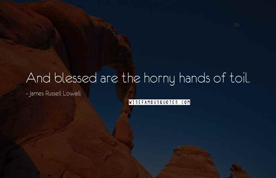 James Russell Lowell Quotes: And blessed are the horny hands of toil.