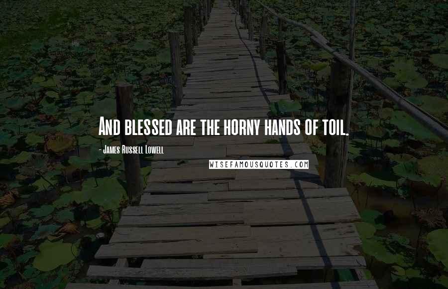 James Russell Lowell Quotes: And blessed are the horny hands of toil.