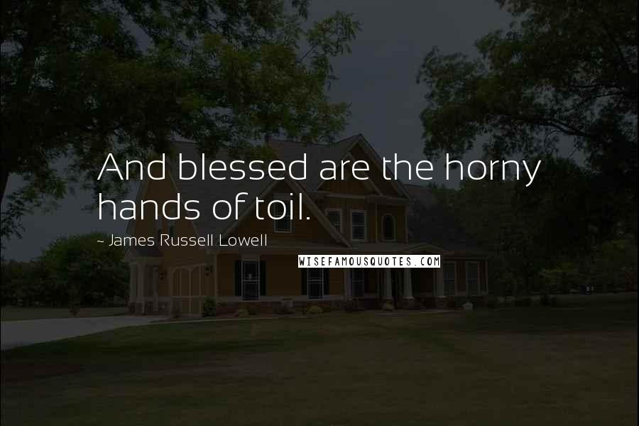 James Russell Lowell Quotes: And blessed are the horny hands of toil.