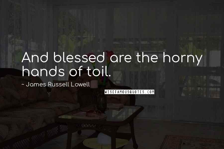 James Russell Lowell Quotes: And blessed are the horny hands of toil.