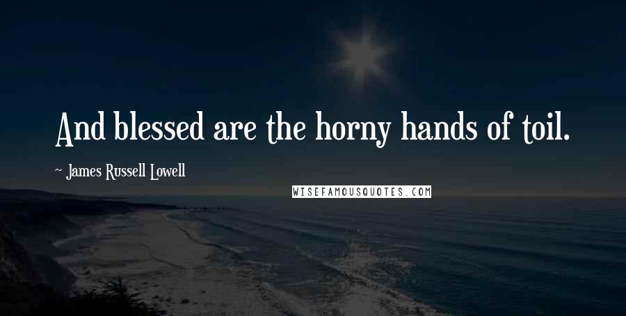 James Russell Lowell Quotes: And blessed are the horny hands of toil.