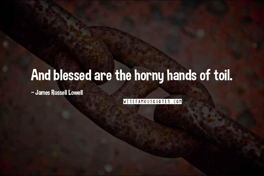 James Russell Lowell Quotes: And blessed are the horny hands of toil.