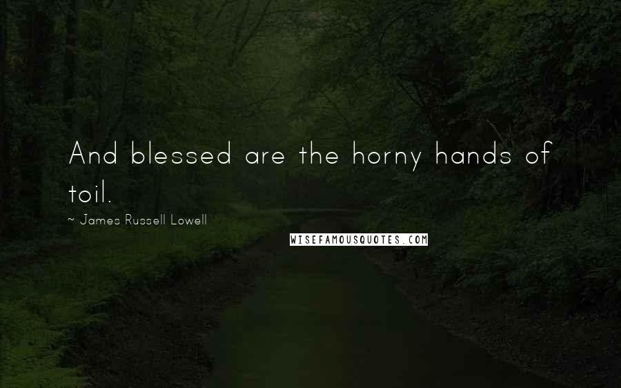 James Russell Lowell Quotes: And blessed are the horny hands of toil.