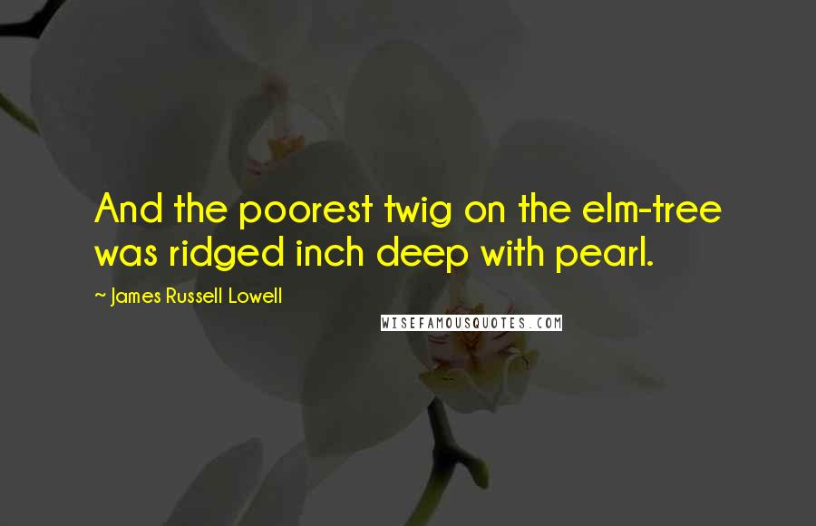 James Russell Lowell Quotes: And the poorest twig on the elm-tree was ridged inch deep with pearl.