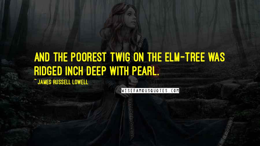 James Russell Lowell Quotes: And the poorest twig on the elm-tree was ridged inch deep with pearl.