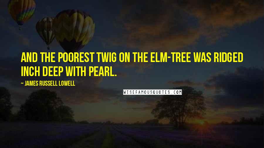 James Russell Lowell Quotes: And the poorest twig on the elm-tree was ridged inch deep with pearl.