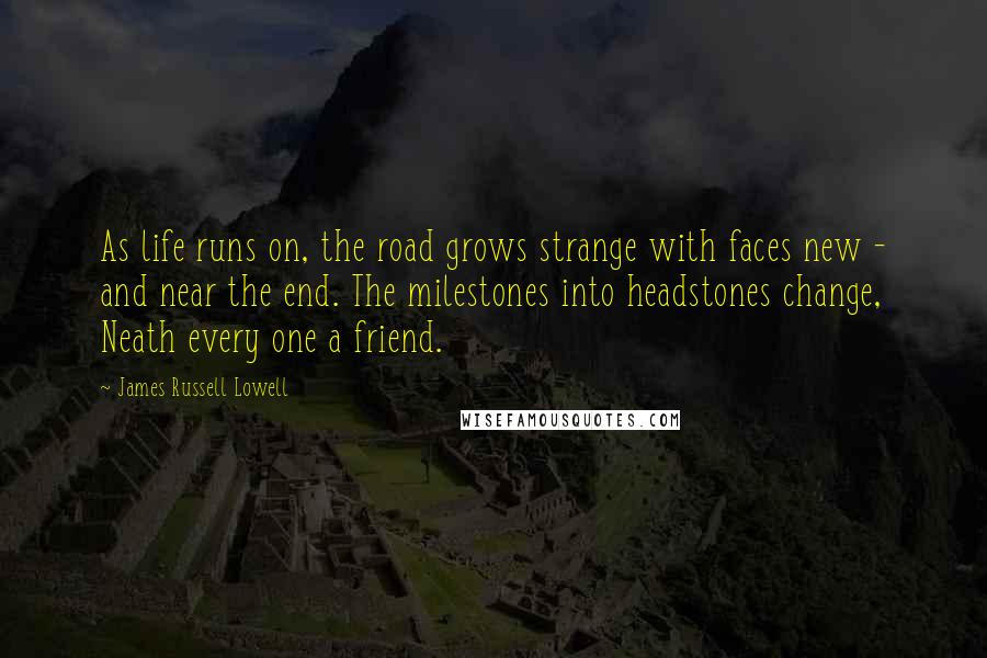 James Russell Lowell Quotes: As life runs on, the road grows strange with faces new - and near the end. The milestones into headstones change, Neath every one a friend.