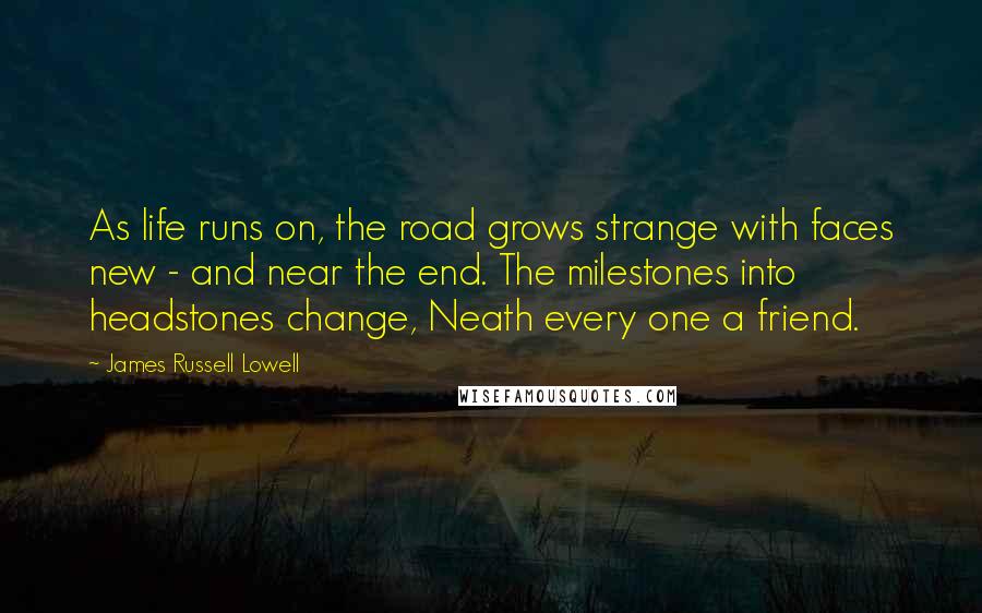 James Russell Lowell Quotes: As life runs on, the road grows strange with faces new - and near the end. The milestones into headstones change, Neath every one a friend.