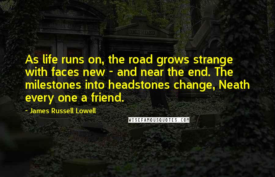 James Russell Lowell Quotes: As life runs on, the road grows strange with faces new - and near the end. The milestones into headstones change, Neath every one a friend.