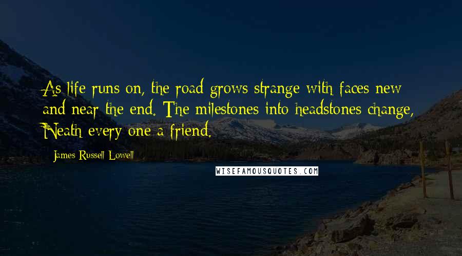 James Russell Lowell Quotes: As life runs on, the road grows strange with faces new - and near the end. The milestones into headstones change, Neath every one a friend.