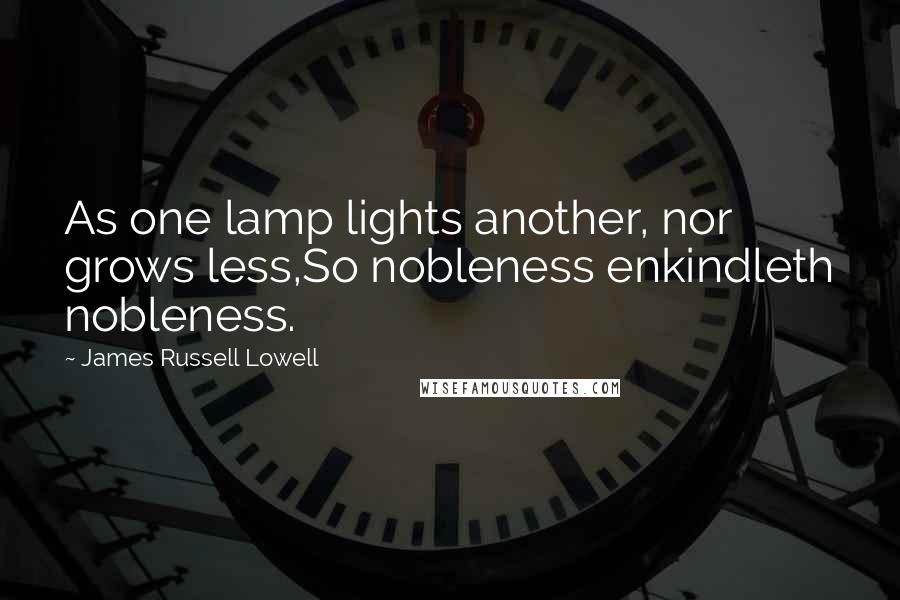 James Russell Lowell Quotes: As one lamp lights another, nor grows less,So nobleness enkindleth nobleness.