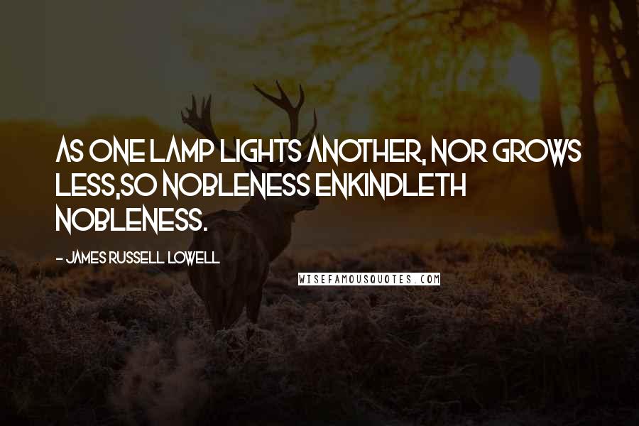 James Russell Lowell Quotes: As one lamp lights another, nor grows less,So nobleness enkindleth nobleness.