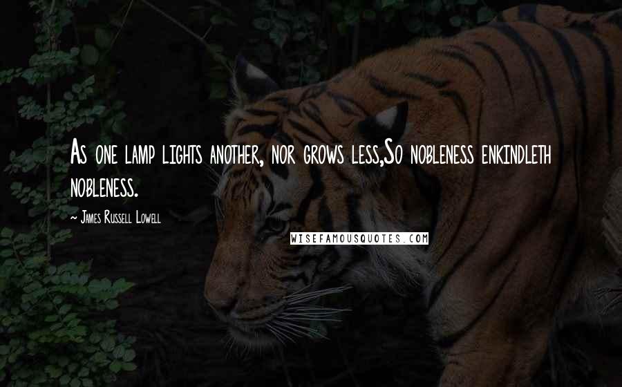 James Russell Lowell Quotes: As one lamp lights another, nor grows less,So nobleness enkindleth nobleness.