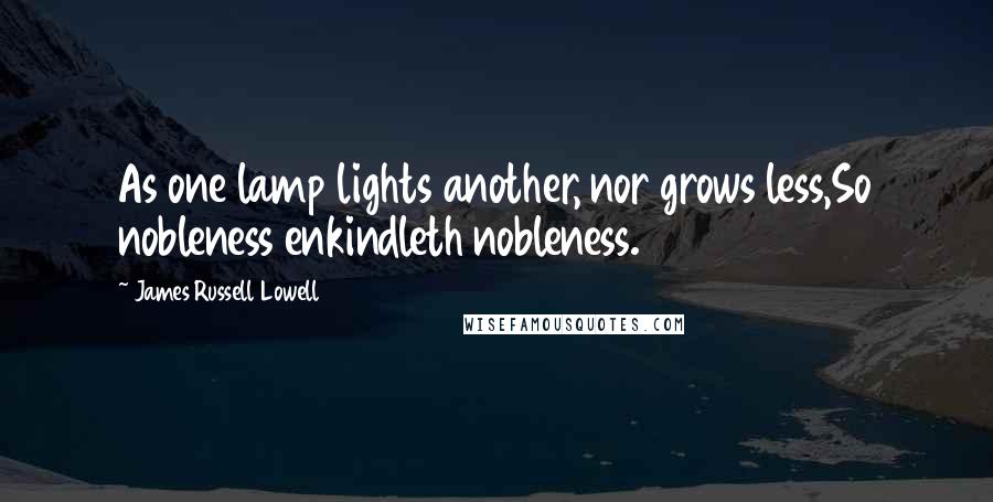 James Russell Lowell Quotes: As one lamp lights another, nor grows less,So nobleness enkindleth nobleness.