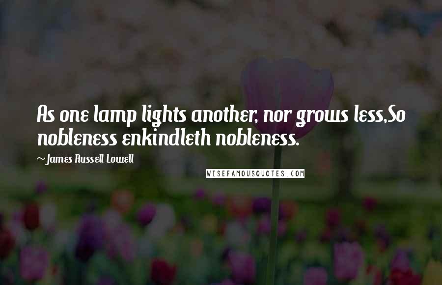 James Russell Lowell Quotes: As one lamp lights another, nor grows less,So nobleness enkindleth nobleness.