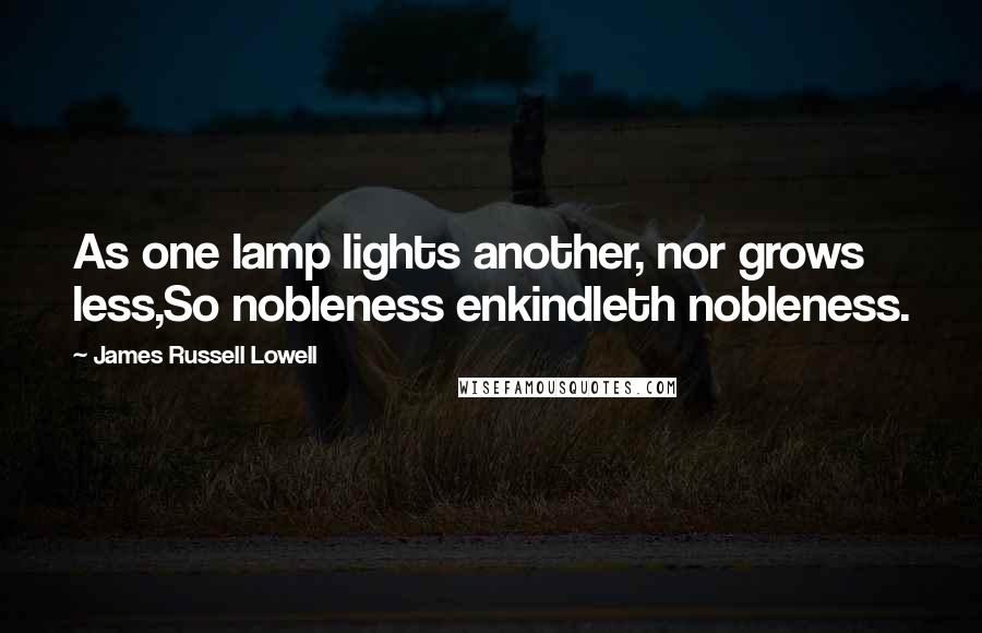 James Russell Lowell Quotes: As one lamp lights another, nor grows less,So nobleness enkindleth nobleness.