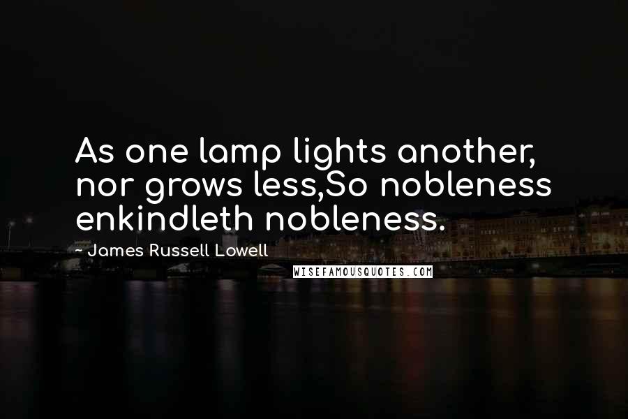 James Russell Lowell Quotes: As one lamp lights another, nor grows less,So nobleness enkindleth nobleness.