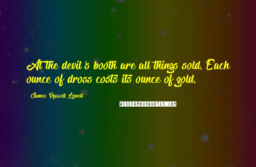 James Russell Lowell Quotes: At the devil's booth are all things sold. Each ounce of dross costs its ounce of gold.