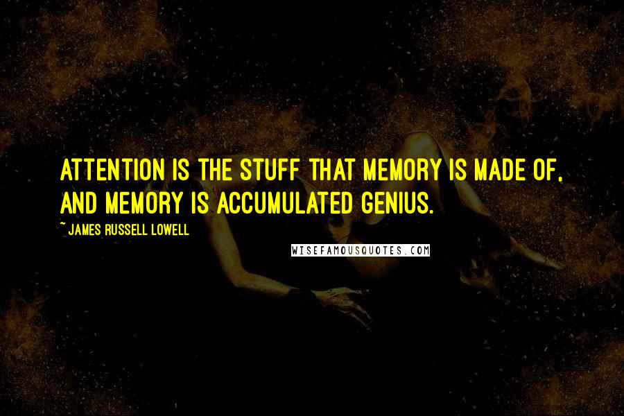 James Russell Lowell Quotes: Attention is the stuff that memory is made of, and memory is accumulated genius.