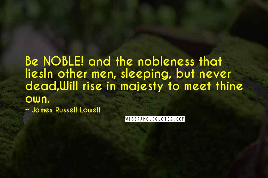 James Russell Lowell Quotes: Be NOBLE! and the nobleness that liesIn other men, sleeping, but never dead,Will rise in majesty to meet thine own.