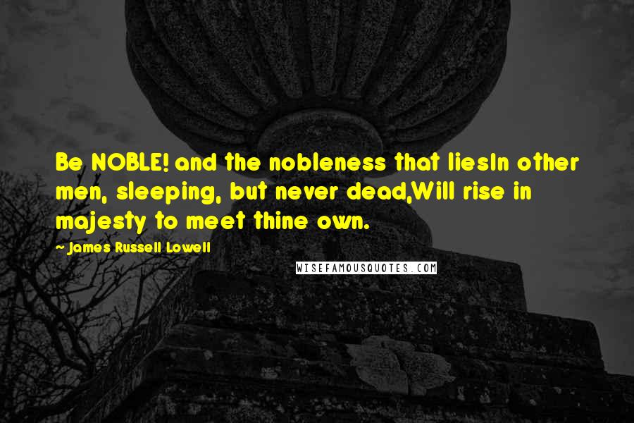 James Russell Lowell Quotes: Be NOBLE! and the nobleness that liesIn other men, sleeping, but never dead,Will rise in majesty to meet thine own.