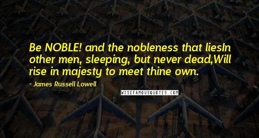 James Russell Lowell Quotes: Be NOBLE! and the nobleness that liesIn other men, sleeping, but never dead,Will rise in majesty to meet thine own.