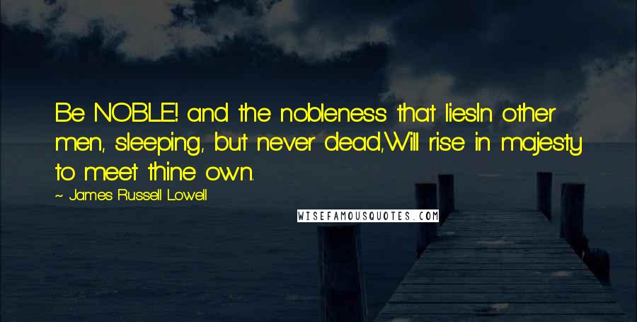 James Russell Lowell Quotes: Be NOBLE! and the nobleness that liesIn other men, sleeping, but never dead,Will rise in majesty to meet thine own.