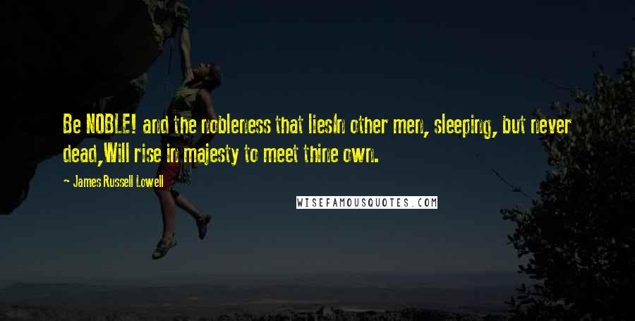 James Russell Lowell Quotes: Be NOBLE! and the nobleness that liesIn other men, sleeping, but never dead,Will rise in majesty to meet thine own.