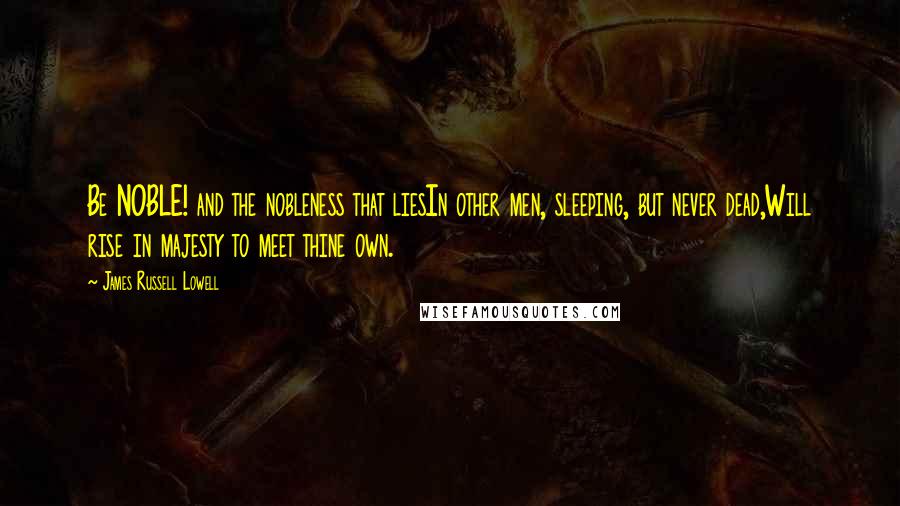 James Russell Lowell Quotes: Be NOBLE! and the nobleness that liesIn other men, sleeping, but never dead,Will rise in majesty to meet thine own.