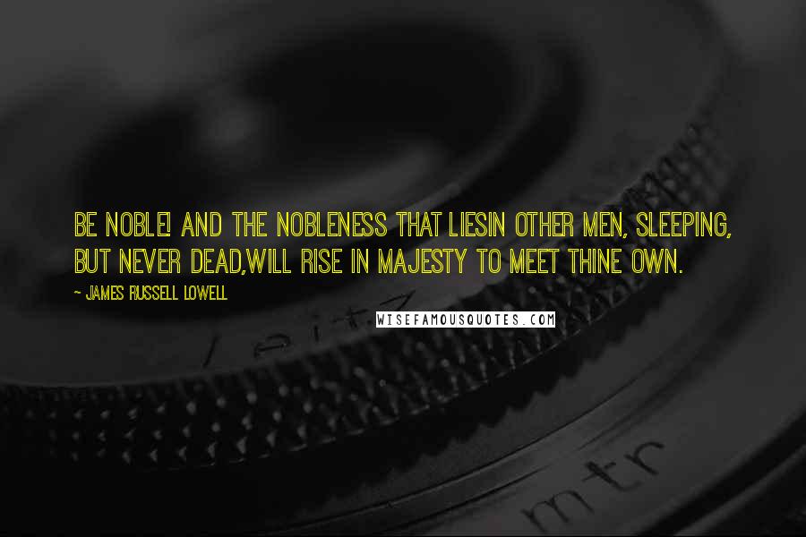 James Russell Lowell Quotes: Be NOBLE! and the nobleness that liesIn other men, sleeping, but never dead,Will rise in majesty to meet thine own.