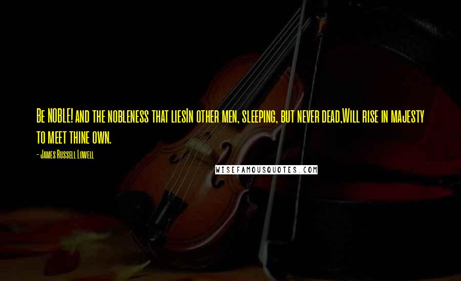 James Russell Lowell Quotes: Be NOBLE! and the nobleness that liesIn other men, sleeping, but never dead,Will rise in majesty to meet thine own.