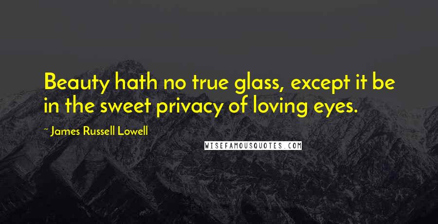 James Russell Lowell Quotes: Beauty hath no true glass, except it be in the sweet privacy of loving eyes.