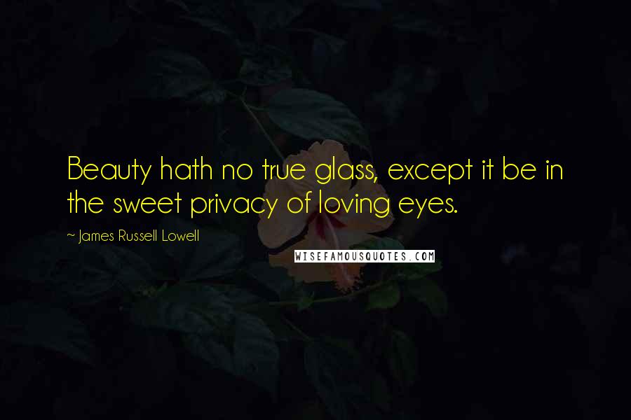 James Russell Lowell Quotes: Beauty hath no true glass, except it be in the sweet privacy of loving eyes.