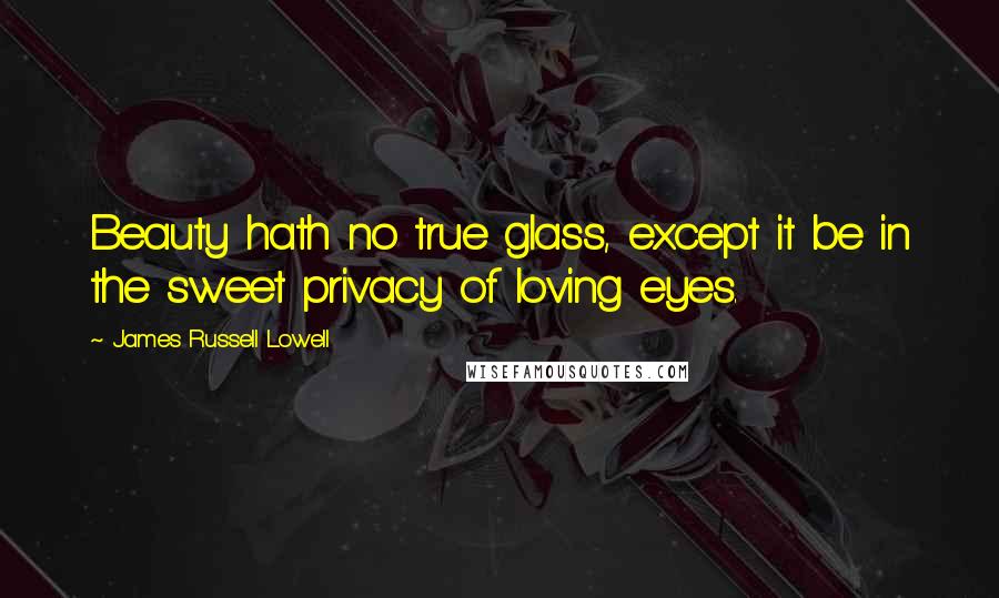 James Russell Lowell Quotes: Beauty hath no true glass, except it be in the sweet privacy of loving eyes.