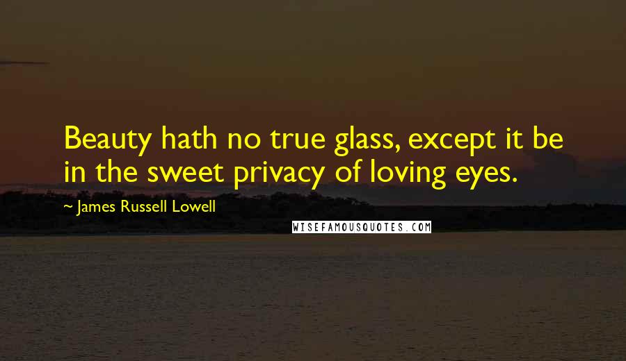 James Russell Lowell Quotes: Beauty hath no true glass, except it be in the sweet privacy of loving eyes.