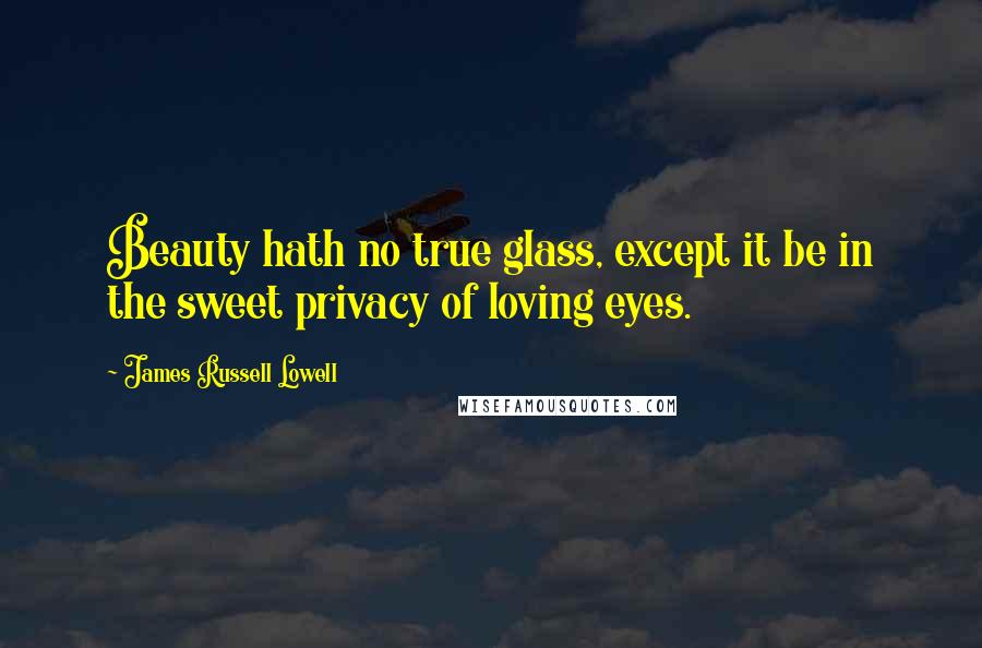 James Russell Lowell Quotes: Beauty hath no true glass, except it be in the sweet privacy of loving eyes.