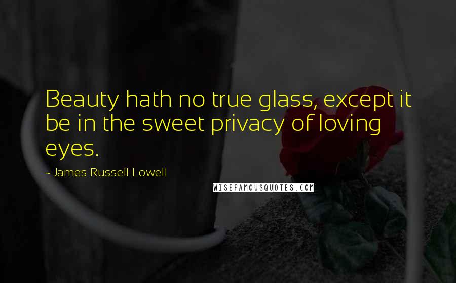 James Russell Lowell Quotes: Beauty hath no true glass, except it be in the sweet privacy of loving eyes.