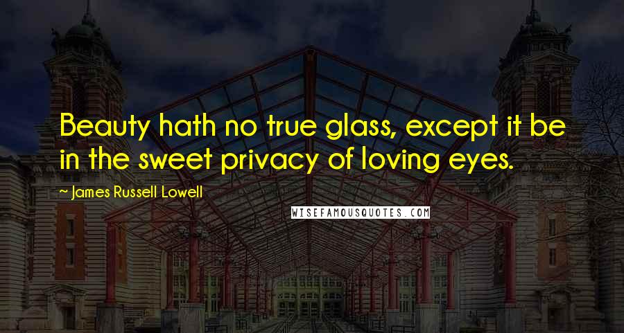 James Russell Lowell Quotes: Beauty hath no true glass, except it be in the sweet privacy of loving eyes.