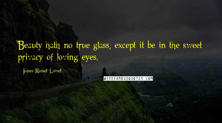 James Russell Lowell Quotes: Beauty hath no true glass, except it be in the sweet privacy of loving eyes.