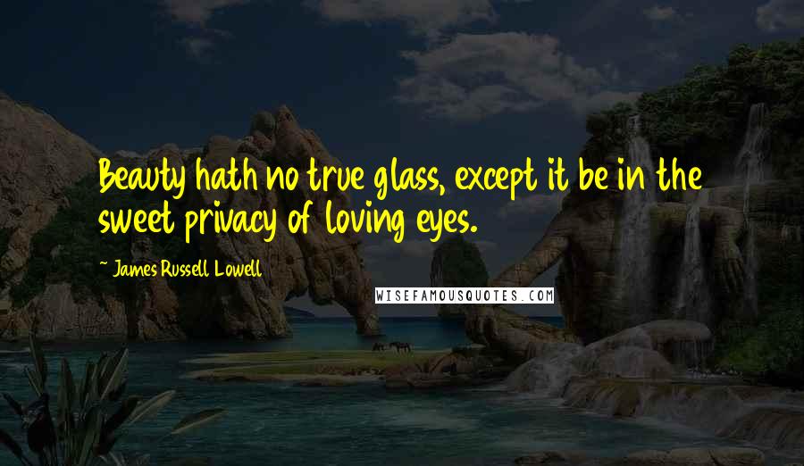 James Russell Lowell Quotes: Beauty hath no true glass, except it be in the sweet privacy of loving eyes.