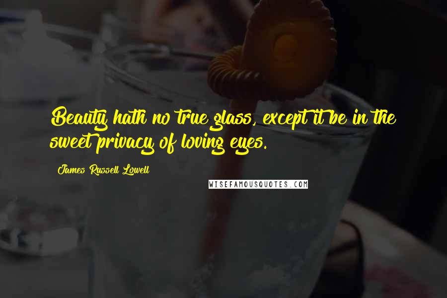 James Russell Lowell Quotes: Beauty hath no true glass, except it be in the sweet privacy of loving eyes.