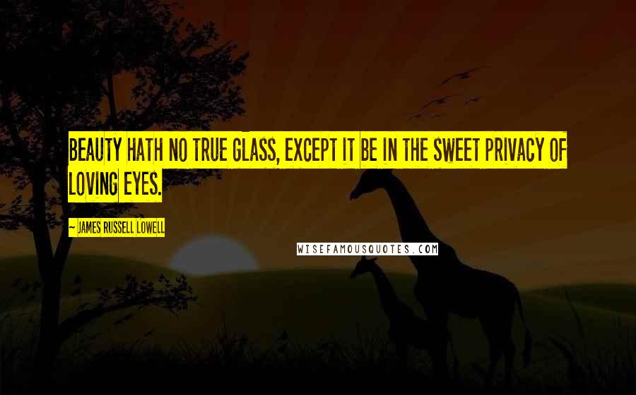 James Russell Lowell Quotes: Beauty hath no true glass, except it be in the sweet privacy of loving eyes.